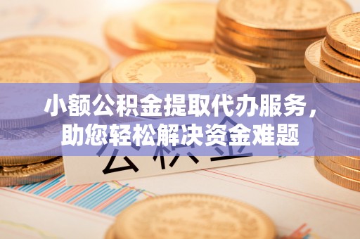 叠彩小额公积金提取代办服务，助您轻松解决资金难题