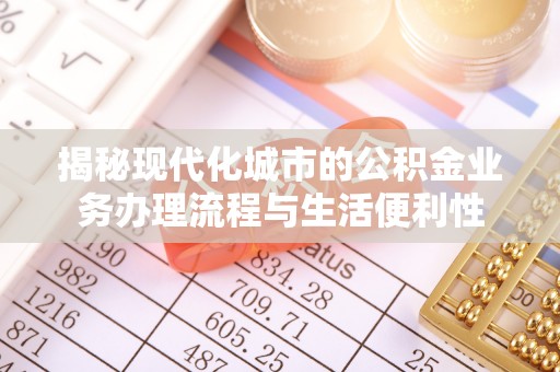 叠彩揭秘现代化城市的公积金业务办理流程与生活便利性