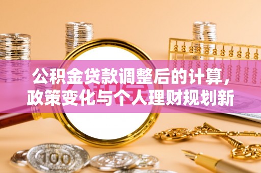 叠彩公积金贷款调整后的计算，政策变化与个人理财规划新思路