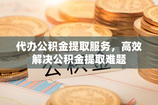 叠彩代办公积金提取服务，高效解决公积金提取难题