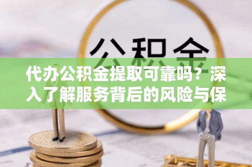 叠彩代办公积金提取可靠吗？深入了解服务背后的风险与保障