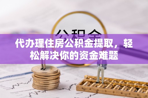 叠彩代办理住房公积金提取，轻松解决你的资金难题
