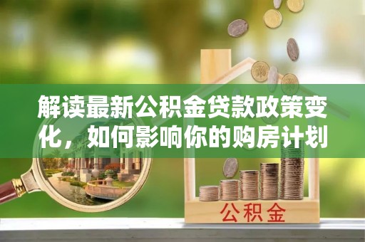 叠彩解读最新公积金贷款政策变化，如何影响你的购房计划？