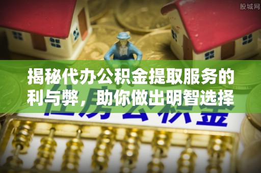 叠彩揭秘代办公积金提取服务的利与弊，助你做出明智选择
