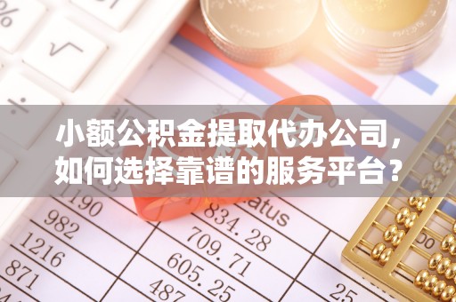 叠彩小额公积金提取代办公司，如何选择靠谱的服务平台？