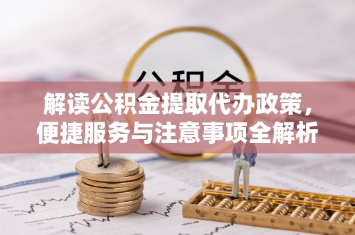 叠彩解读公积金提取代办政策，便捷服务与注意事项全解析