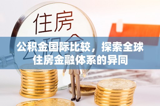 叠彩公积金国际比较，探索全球住房金融体系的异同