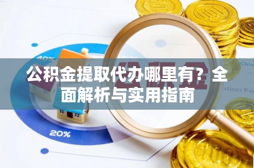 叠彩公积金提取代办哪里有？全面解析与实用指南