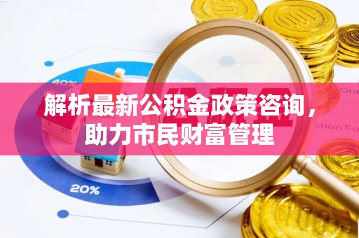 叠彩解析最新公积金政策咨询，助力市民财富管理