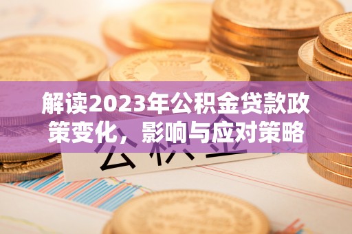 叠彩解读2023年公积金贷款政策变化，影响与应对策略