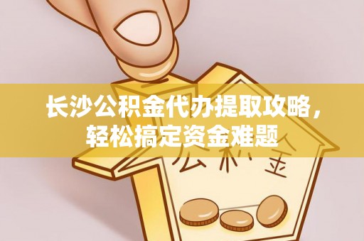 叠彩长沙公积金代办提取攻略，轻松搞定资金难题