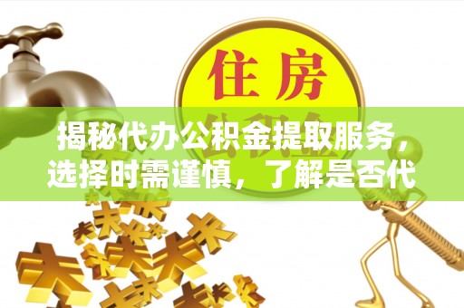 叠彩揭秘代办公积金提取服务，选择时需谨慎，了解是否代办公积金提取可靠吗？