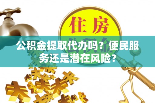 叠彩公积金提取代办吗？便民服务还是潜在风险？