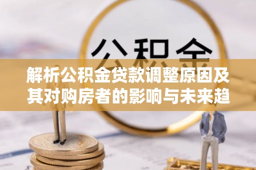 叠彩解析公积金贷款调整原因及其对购房者的影响与未来趋势