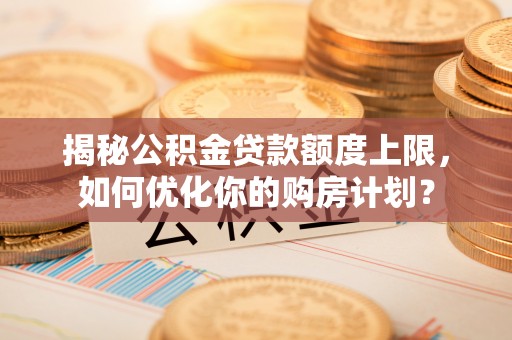 叠彩揭秘公积金贷款额度上限，如何优化你的购房计划？