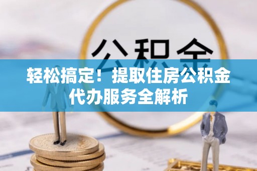 叠彩轻松搞定！提取住房公积金代办服务全解析
