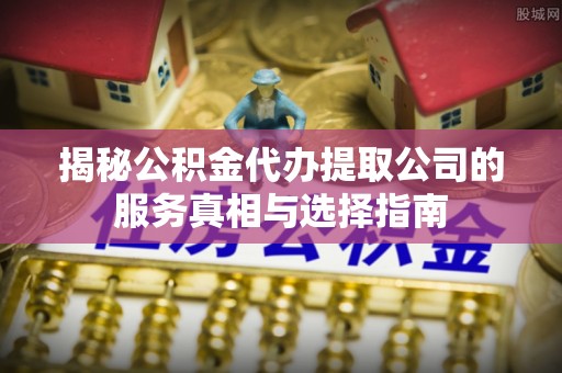 叠彩揭秘公积金代办提取公司的服务真相与选择指南